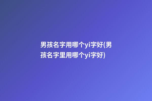男孩名字用哪个yi字好(男孩名字里用哪个yi字好)
