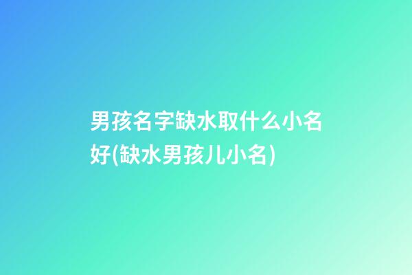 男孩名字缺水取什么小名好(缺水男孩儿小名)