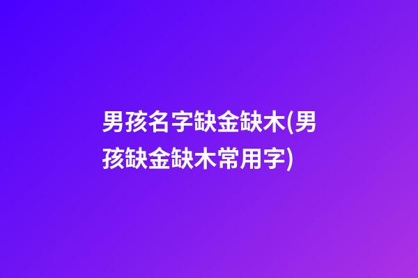 男孩名字缺金缺木(男孩缺金缺木常用字)