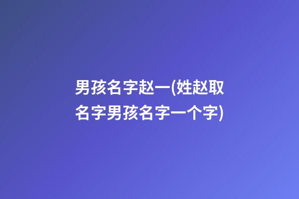 男孩名字赵一(姓赵取名字男孩名字一个字)