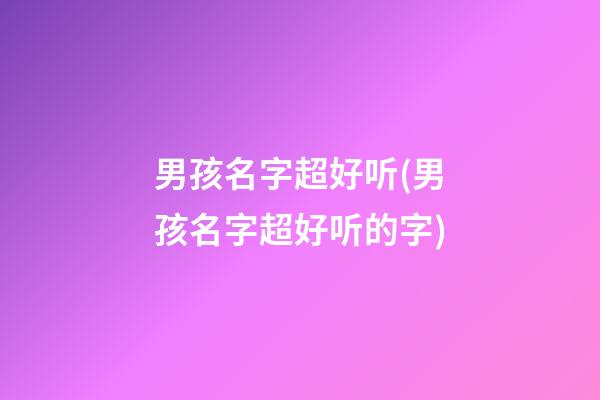 男孩名字超好听(男孩名字超好听的字)
