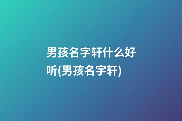 男孩名字轩什么好听(男孩名字轩)