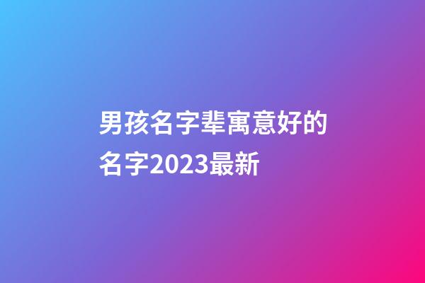 男孩名字辈寓意好的名字2023最新