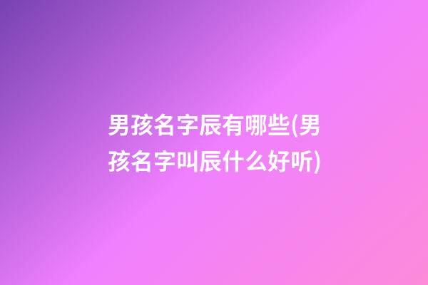 男孩名字辰有哪些(男孩名字叫辰什么好听)