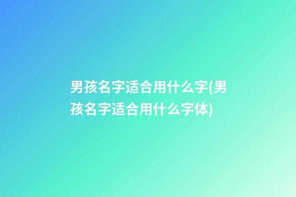 男孩名字适合用什么字(男孩名字适合用什么字体)