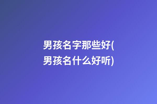 男孩名字那些好(男孩名什么好听)