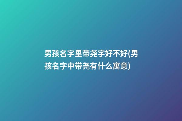 男孩名字里带尧字好不好(男孩名字中带尧有什么寓意)