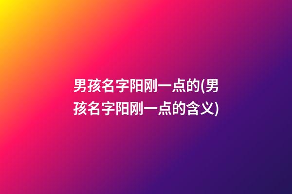 男孩名字阳刚一点的(男孩名字阳刚一点的含义)