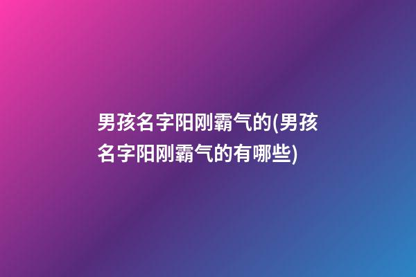 男孩名字阳刚霸气的(男孩名字阳刚霸气的有哪些)