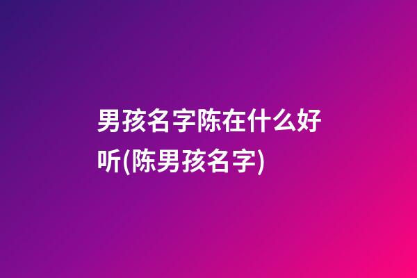 男孩名字陈在什么好听(陈男孩名字)