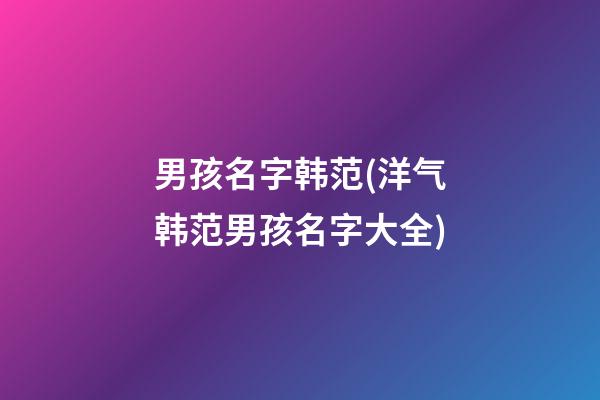 男孩名字韩范(洋气韩范男孩名字大全)