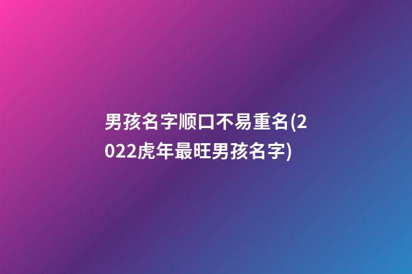 男孩名字顺口不易重名(2022虎年最旺男孩名字)