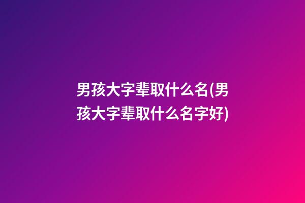 男孩大字辈取什么名(男孩大字辈取什么名字好)