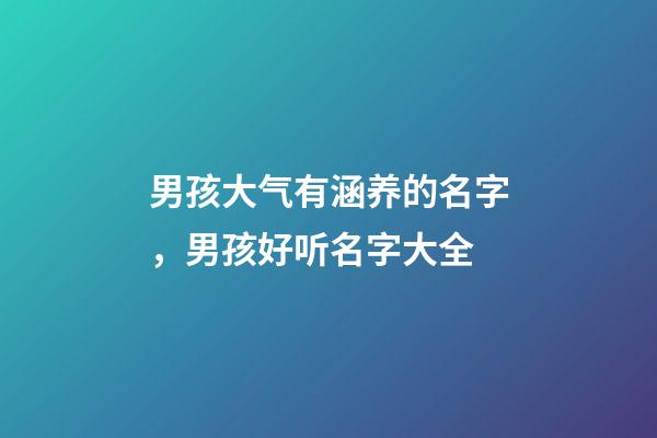 男孩大气有涵养的名字，男孩好听名字大全