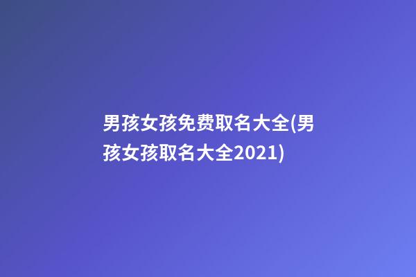 男孩女孩免费取名大全(男孩女孩取名大全2021)