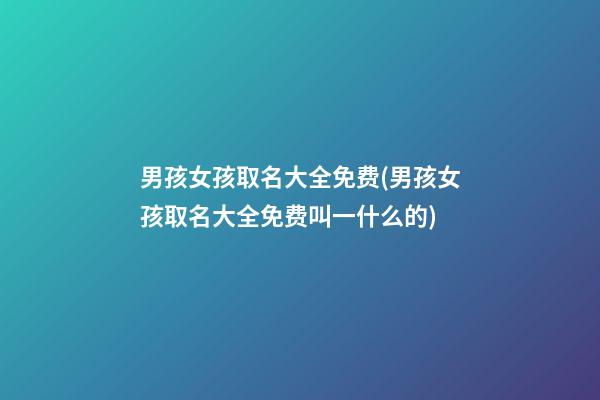 男孩女孩取名大全免费(男孩女孩取名大全免费叫一什么的)