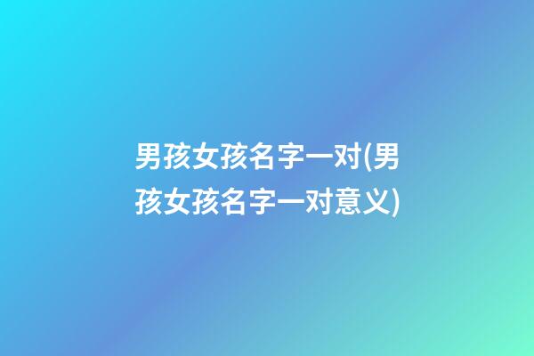 男孩女孩名字一对(男孩女孩名字一对意义)