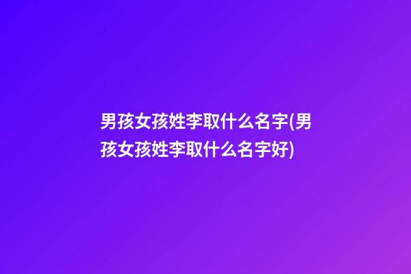 男孩女孩姓李取什么名字(男孩女孩姓李取什么名字好)