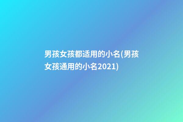 男孩女孩都适用的小名(男孩女孩通用的小名2021)
