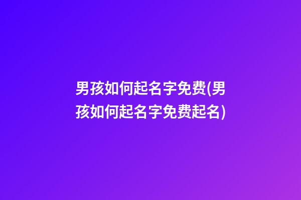 男孩如何起名字免费(男孩如何起名字免费起名)