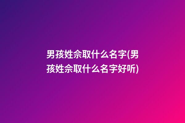 男孩姓佘取什么名字(男孩姓佘取什么名字好听)