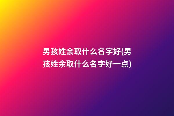 男孩姓余取什么名字好(男孩姓余取什么名字好一点)