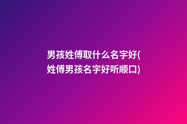 男孩姓傅取什么名字好(姓傅男孩名字好听顺口)