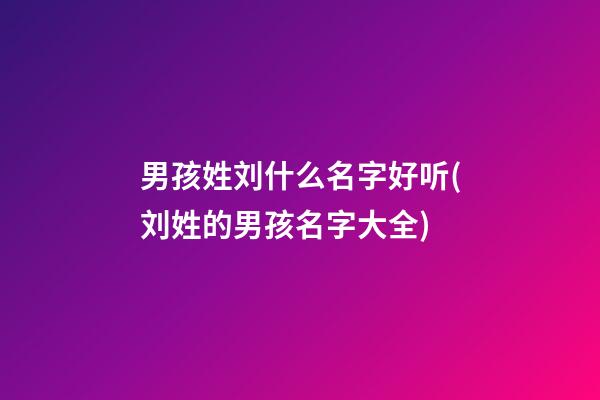 男孩姓刘什么名字好听?(刘姓的男孩名字大全)