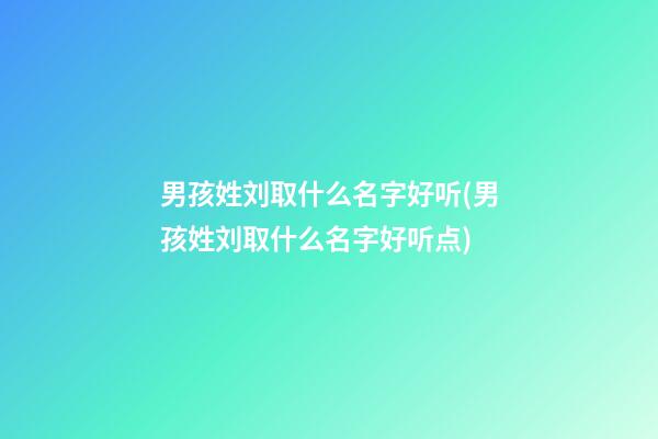 男孩姓刘取什么名字好听(男孩姓刘取什么名字好听点)