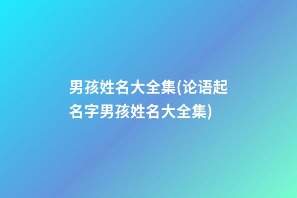 男孩姓名大全集(论语起名字男孩姓名大全集)