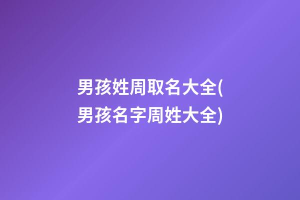 男孩姓周取名大全(男孩名字周姓大全)