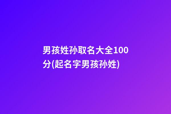 男孩姓孙取名大全100分(起名字男孩孙姓)
