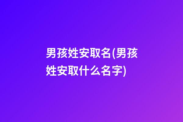 男孩姓安取名(男孩姓安取什么名字)
