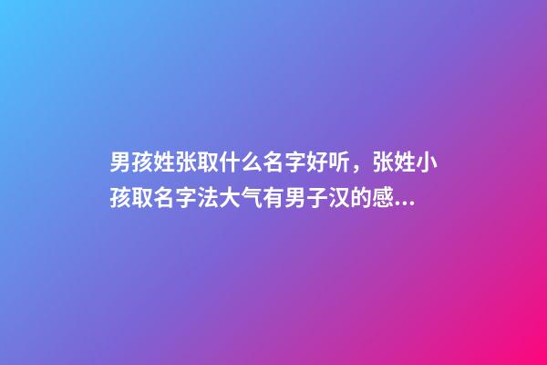 男孩姓张取什么名字好听，张姓小孩取名字法大气有男子汉的感觉-可爱点-第1张-观点-玄机派