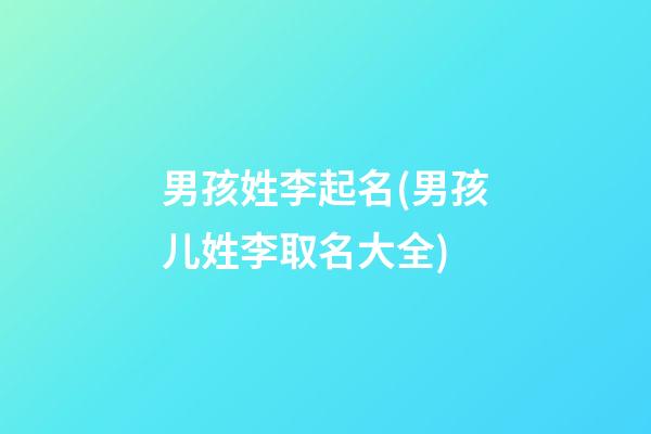男孩姓李起名(男孩儿姓李取名大全)