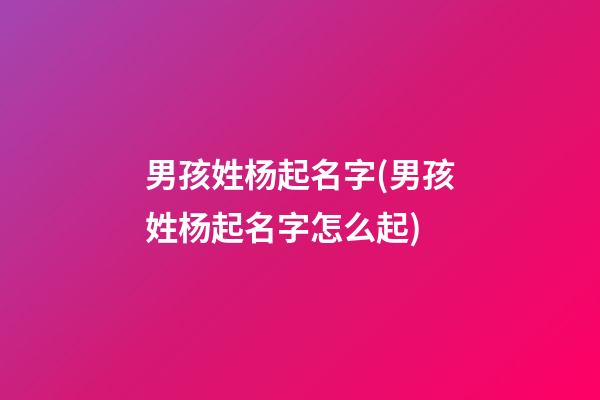 男孩姓杨起名字(男孩姓杨起名字怎么起)