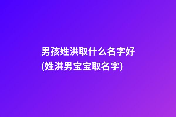 男孩姓洪取什么名字好(姓洪男宝宝取名字)