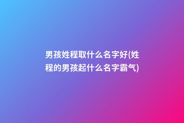 男孩姓程取什么名字好(姓程的男孩起什么名字霸气)