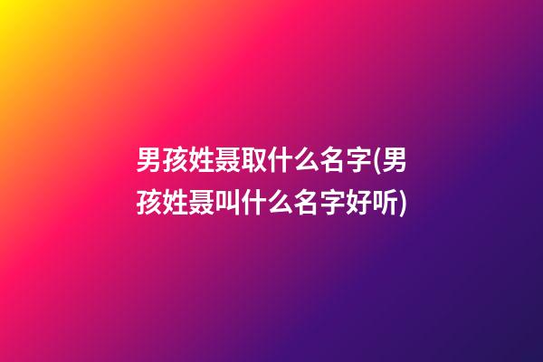 男孩姓聂取什么名字(男孩姓聂叫什么名字好听)