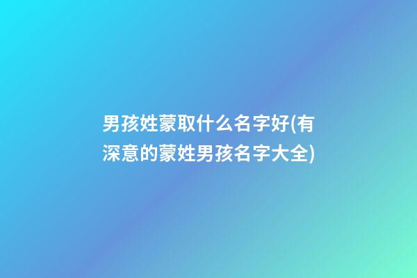 男孩姓蒙取什么名字好(有深意的蒙姓男孩名字大全)