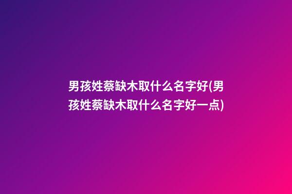 男孩姓蔡缺木取什么名字好(男孩姓蔡缺木取什么名字好一点)