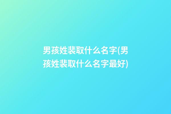 男孩姓裴取什么名字(男孩姓裴取什么名字最好)