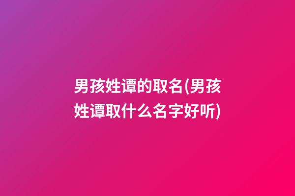 男孩姓谭的取名(男孩姓谭取什么名字好听)