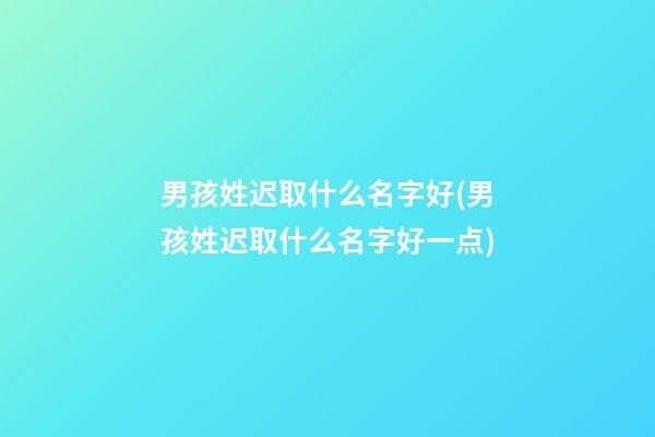 男孩姓迟取什么名字好(男孩姓迟取什么名字好一点)