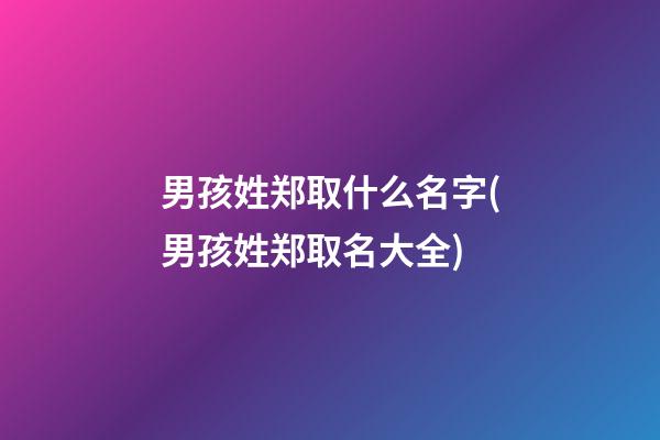 男孩姓郑取什么名字(男孩姓郑取名大全)