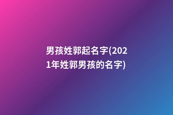 男孩姓郭起名字(2021年姓郭男孩的名字)