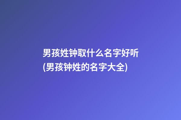 男孩姓钟取什么名字好听(男孩钟姓的名字大全)