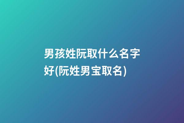 男孩姓阮取什么名字好(阮姓男宝取名)