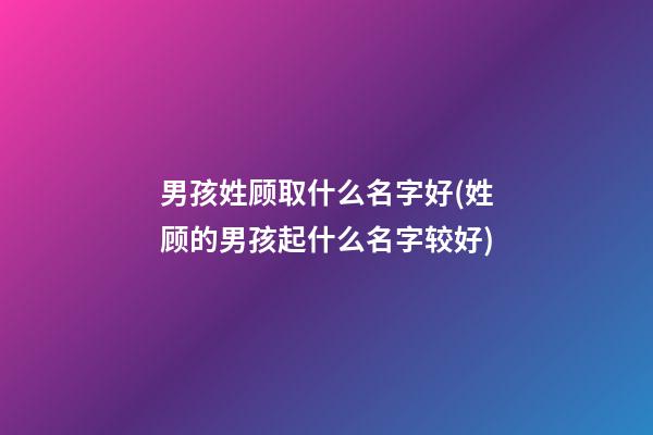 男孩姓顾取什么名字好(姓顾的男孩起什么名字较好)