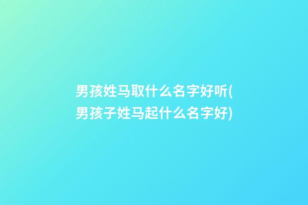 男孩姓马取什么名字好听(男孩子姓马起什么名字好)